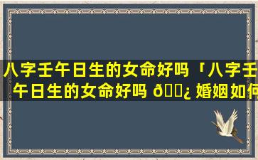 八字壬午日生的女命好吗「八字壬午日生的女命好吗 🌿 婚姻如何」